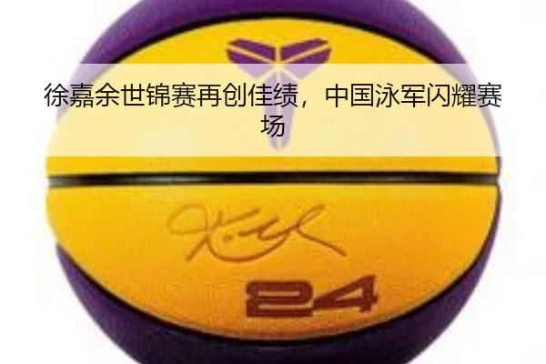 徐嘉余世锦赛再创佳绩，中国泳军闪耀赛场