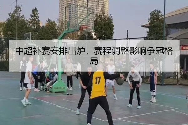 中超补赛安排出炉，赛程调整影响争冠格局