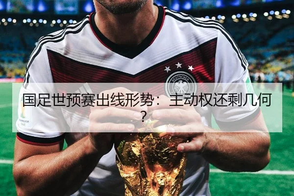 国足世预赛出线形势：主动权还剩几何？
